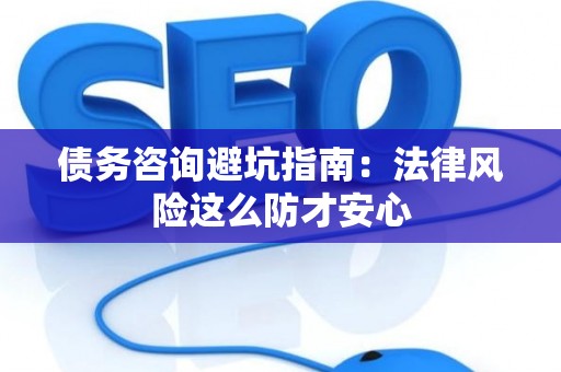 债务咨询避坑指南：法律风险这么防才安心