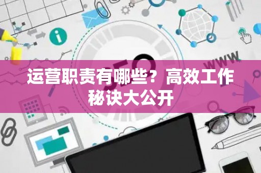 运营职责有哪些？高效工作秘诀大公开